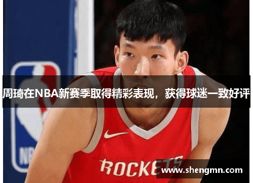 周琦在NBA新赛季取得精彩表现，获得球迷一致好评